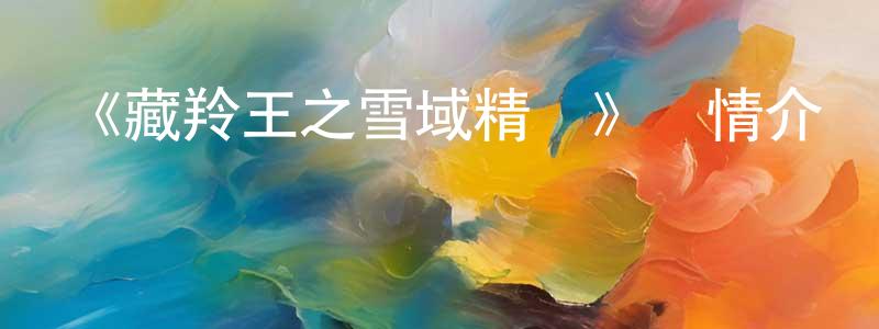 陳寶兒的動漫綜藝大全,《藏羚王之雪域精靈》詳情介紹_藏羚王之雪域精靈HD國語在線觀看_藏羚王之雪域精靈迅雷下載_國漫
